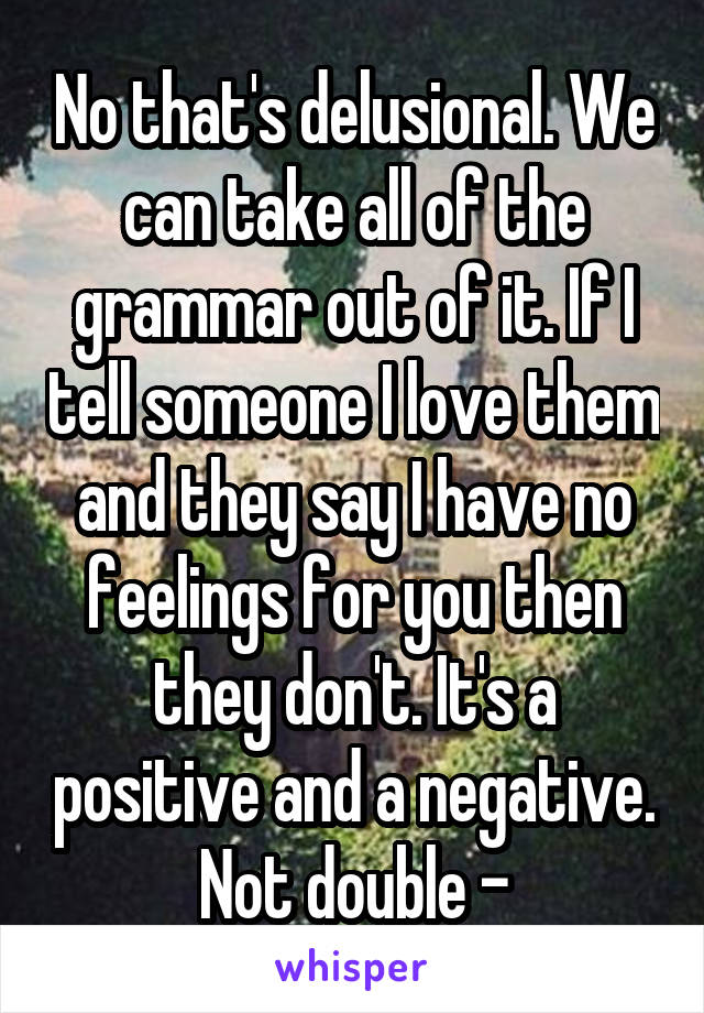 No that's delusional. We can take all of the grammar out of it. If I tell someone I love them and they say I have no feelings for you then they don't. It's a positive and a negative. Not double -