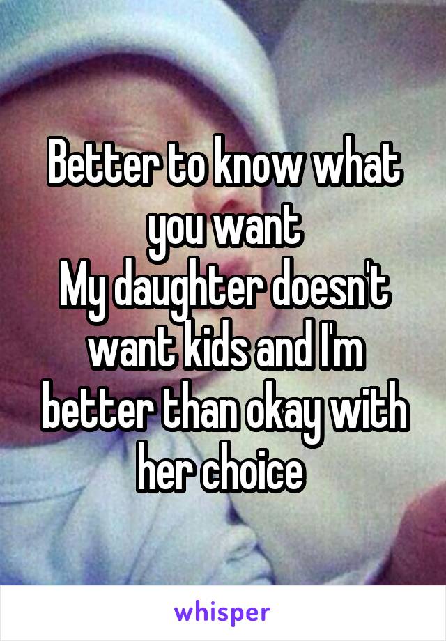 Better to know what you want
My daughter doesn't want kids and I'm better than okay with her choice 