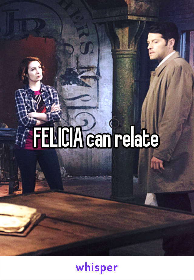 FELICIA can relate 