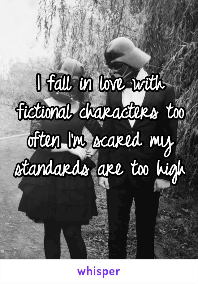 I fall in love with fictional characters too often I'm scared my standards are too high 