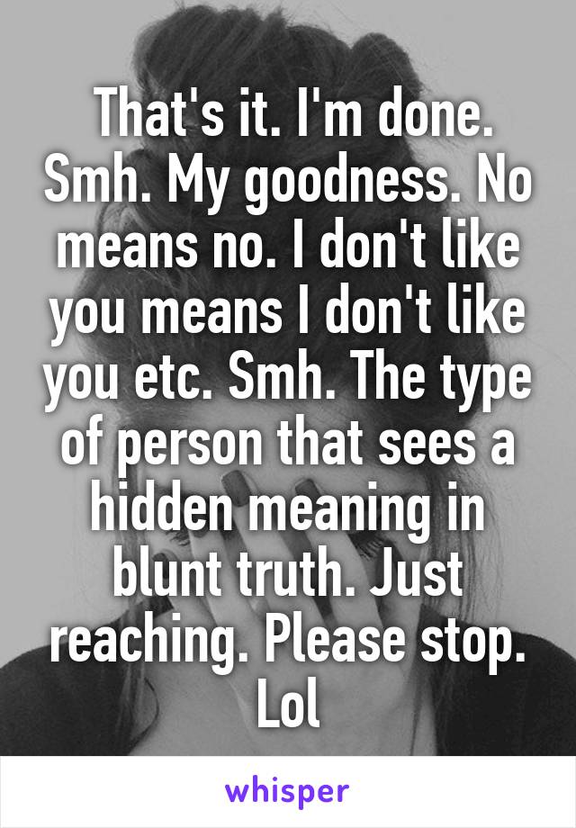  That's it. I'm done. Smh. My goodness. No means no. I don't like you means I don't like you etc. Smh. The type of person that sees a hidden meaning in blunt truth. Just reaching. Please stop. Lol