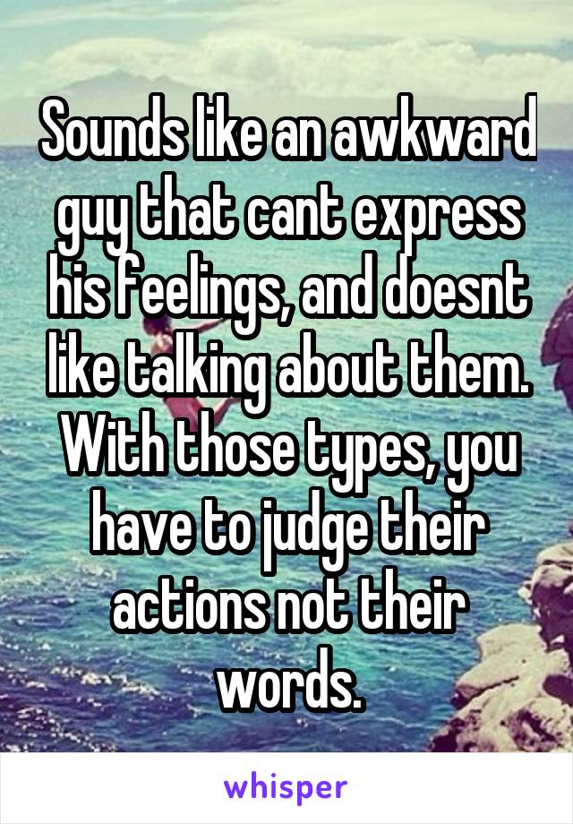Sounds like an awkward guy that cant express his feelings, and doesnt like talking about them. With those types, you have to judge their actions not their words.