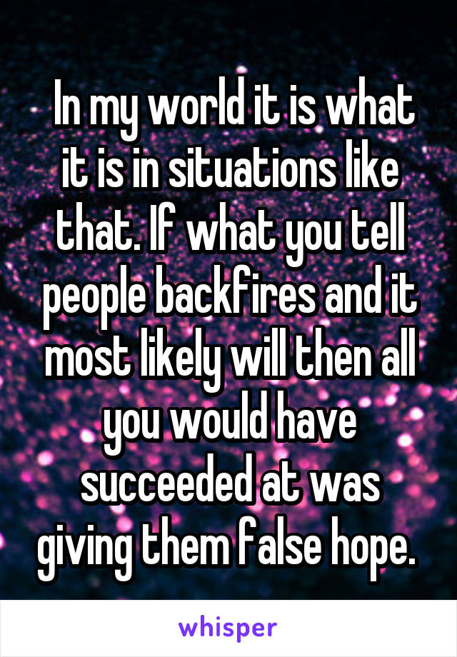  In my world it is what it is in situations like that. If what you tell people backfires and it most likely will then all you would have succeeded at was giving them false hope. 