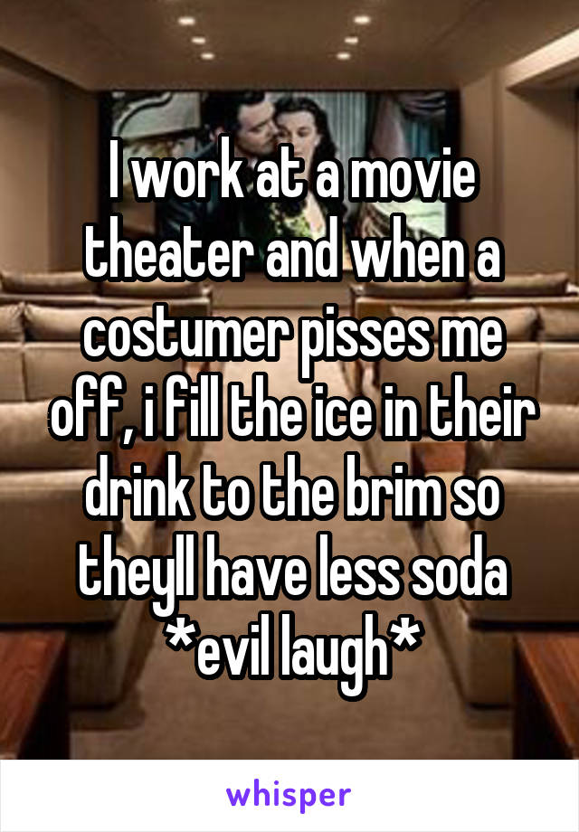 I work at a movie theater and when a costumer pisses me off, i fill the ice in their drink to the brim so theyll have less soda *evil laugh*