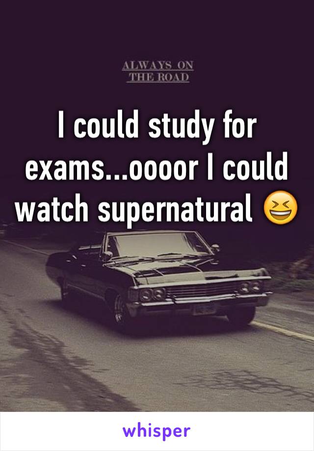 I could study for exams...oooor I could watch supernatural 😆
