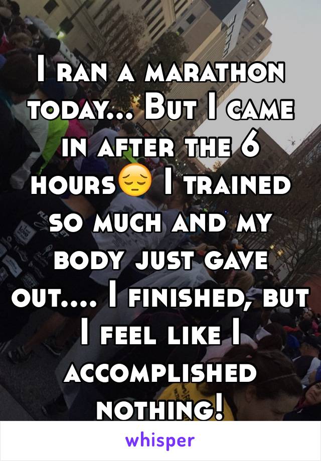 I ran a marathon today... But I came in after the 6 hours😔 I trained so much and my body just gave out.... I finished, but I feel like I accomplished nothing! 