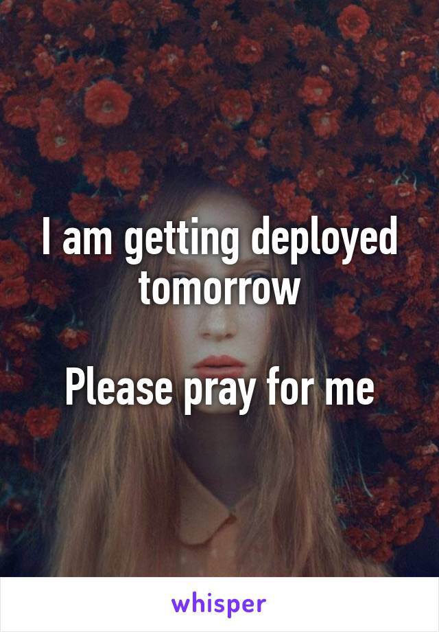 I am getting deployed tomorrow

Please pray for me