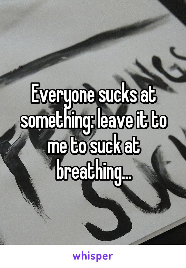 Everyone sucks at something: leave it to me to suck at breathing...