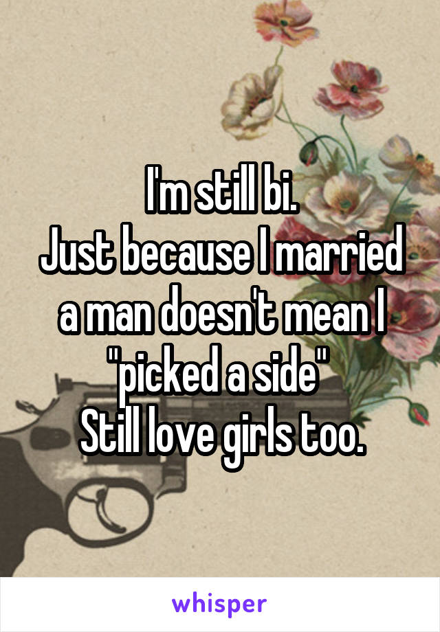 I'm still bi.
Just because I married a man doesn't mean I "picked a side" 
Still love girls too.