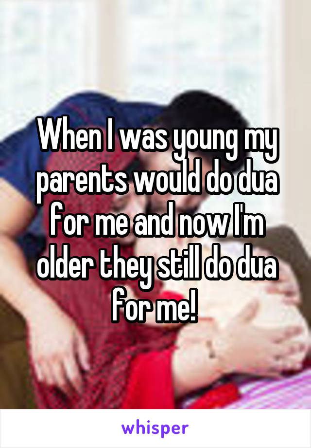 When I was young my parents would do dua for me and now I'm older they still do dua for me! 