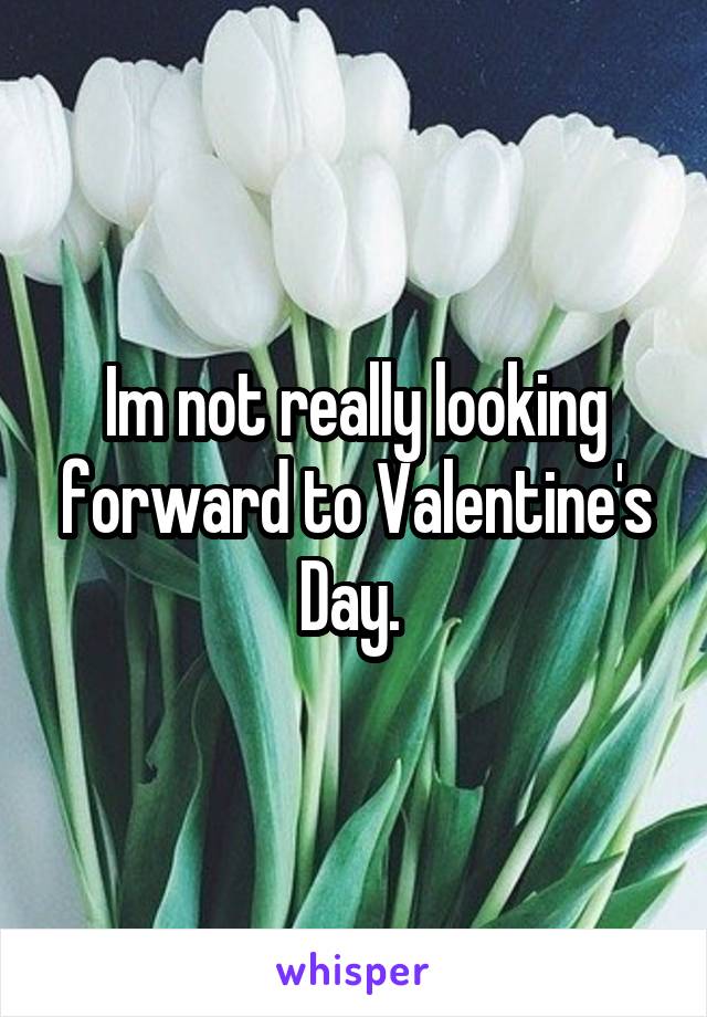 Im not really looking forward to Valentine's Day. 