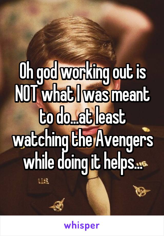 Oh god working out is NOT what I was meant to do...at least watching the Avengers while doing it helps...