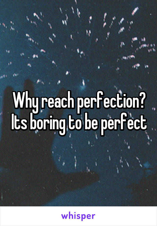 Why reach perfection? Its boring to be perfect