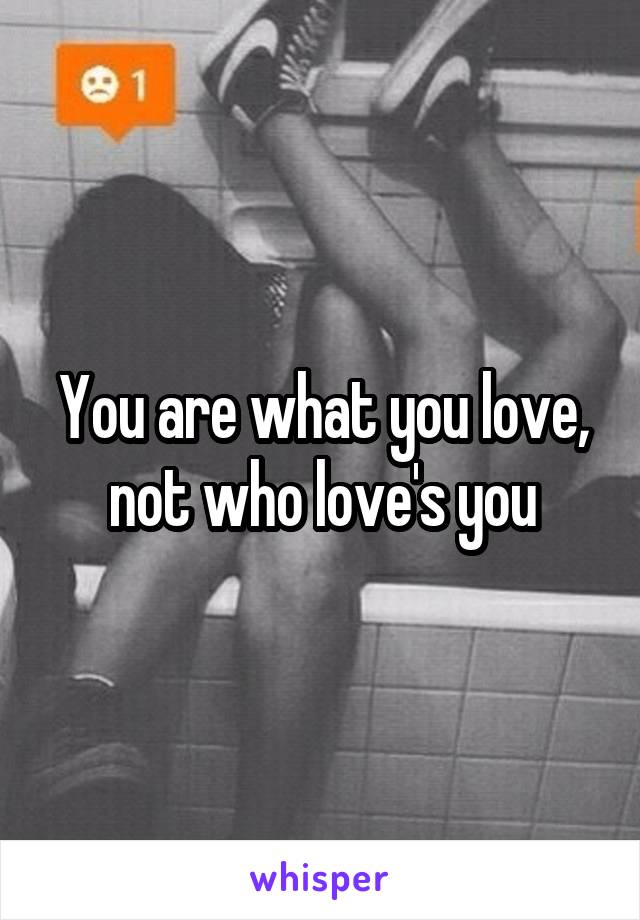 You are what you love, not who love's you