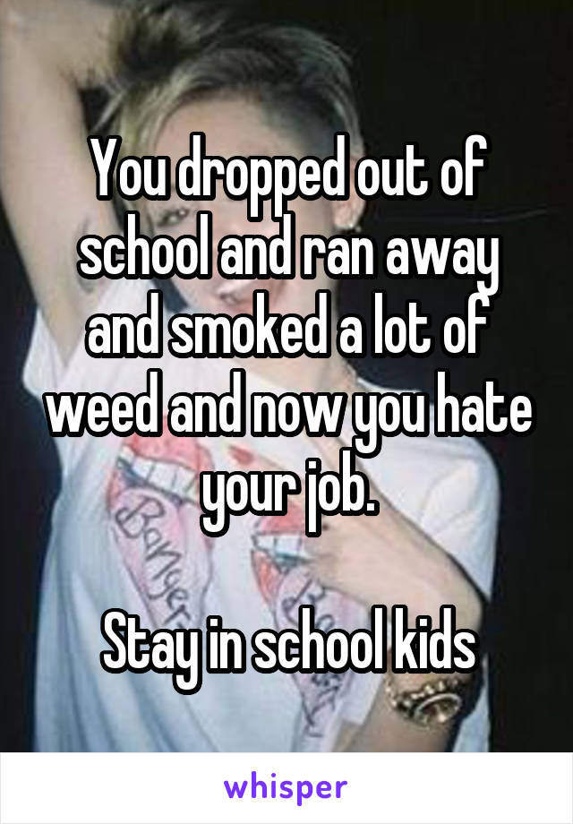 You dropped out of school and ran away and smoked a lot of weed and now you hate your job.

Stay in school kids