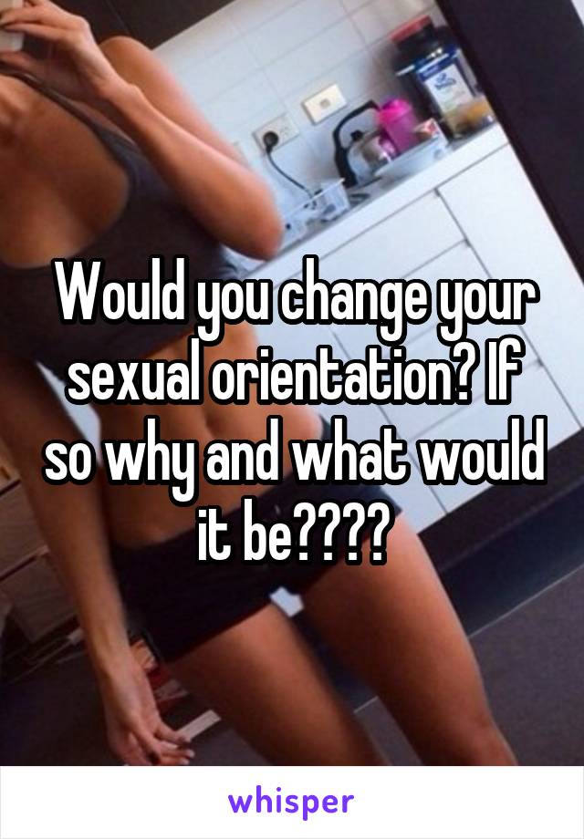 Would you change your sexual orientation? If so why and what would it be?👫👬👭