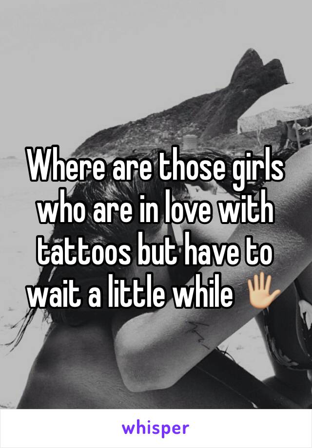 Where are those girls who are in love with tattoos but have to wait a little while 🖐🏼