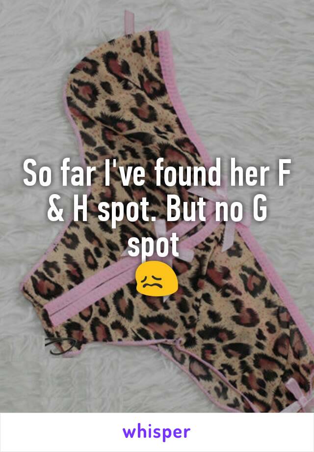 So far I've found her F & H spot. But no G spot 
😖