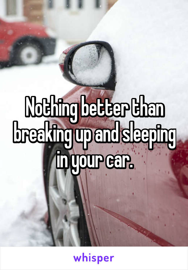 Nothing better than breaking up and sleeping in your car.