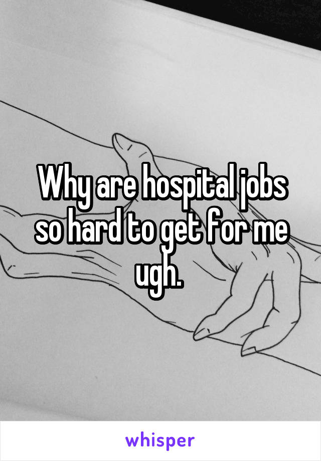 Why are hospital jobs so hard to get for me ugh. 