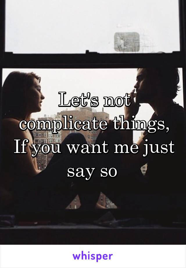 Let's not complicate things, If you want me just say so 