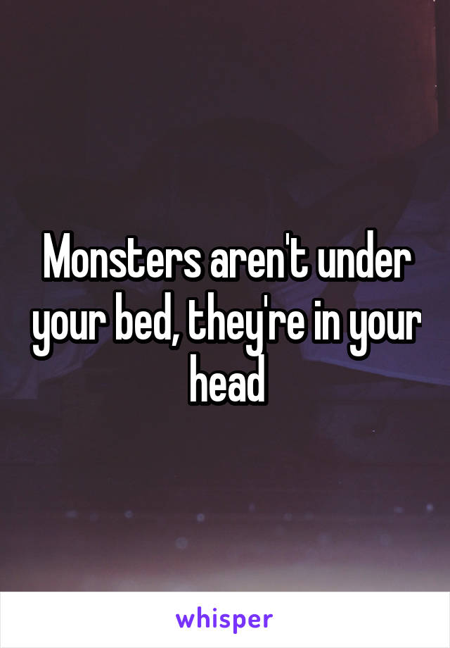 Monsters aren't under your bed, they're in your head