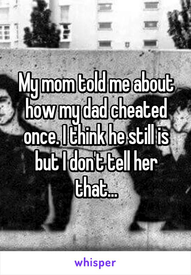 My mom told me about how my dad cheated once. I think he still is but I don't tell her that...