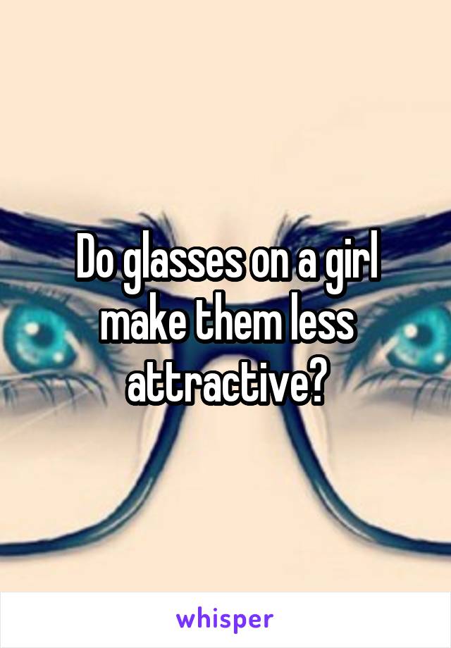 Do glasses on a girl make them less attractive?