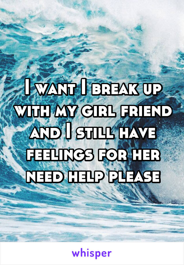 I want I break up with my girl friend and I still have feelings for her need help please