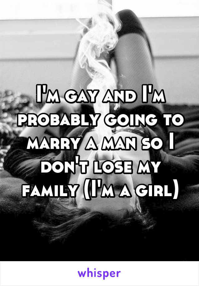 I'm gay and I'm probably going to marry a man so I don't lose my family (I'm a girl)