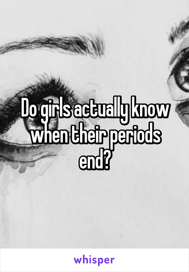 Do girls actually know when their periods end?