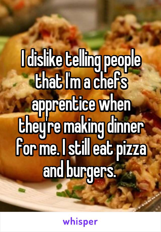 I dislike telling people that I'm a chefs apprentice when they're making dinner for me. I still eat pizza and burgers. 