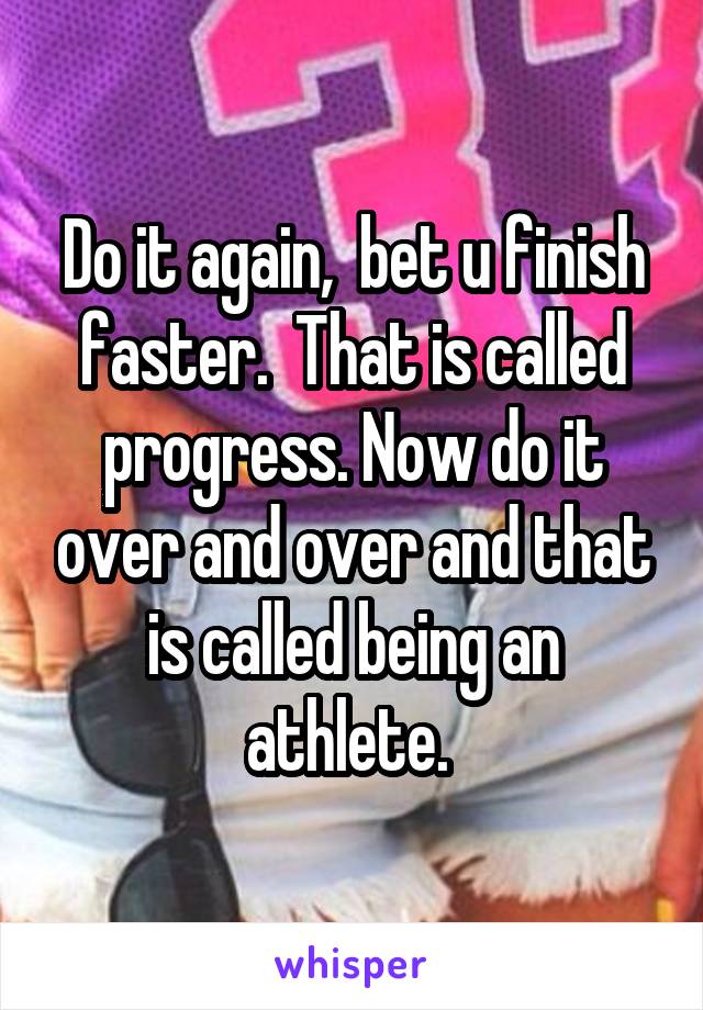 Do it again,  bet u finish faster.  That is called progress. Now do it over and over and that is called being an athlete. 