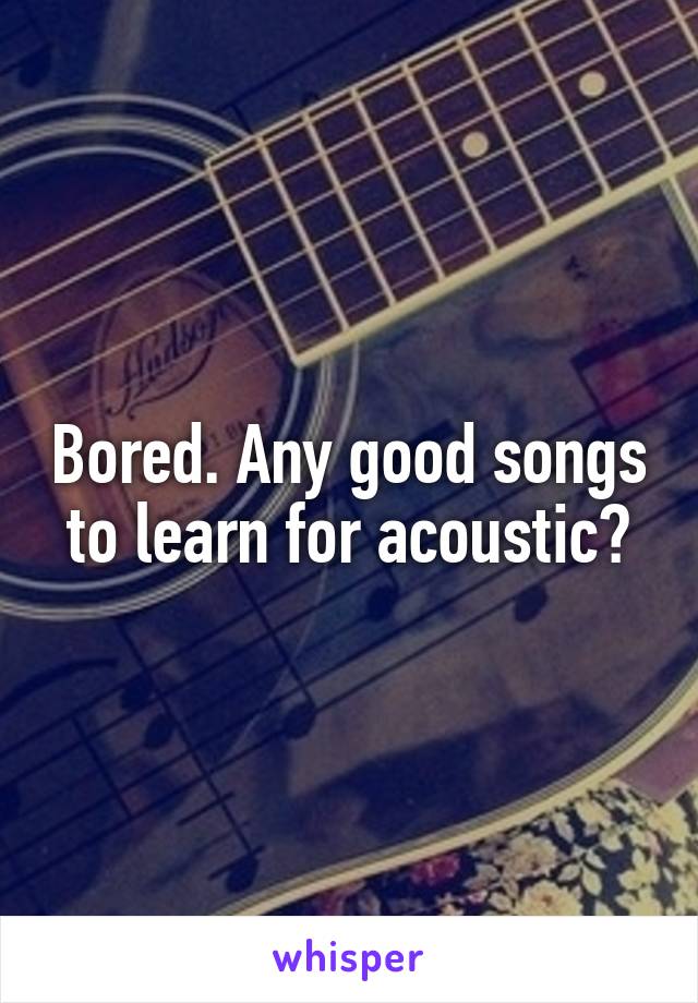 Bored. Any good songs to learn for acoustic?