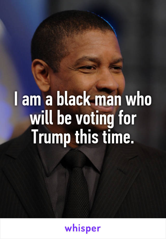 I am a black man who will be voting for Trump this time.