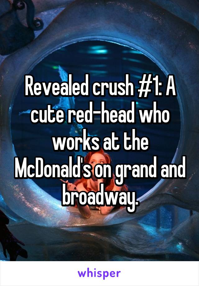 Revealed crush #1: A cute red-head who works at the McDonald's on grand and broadway.