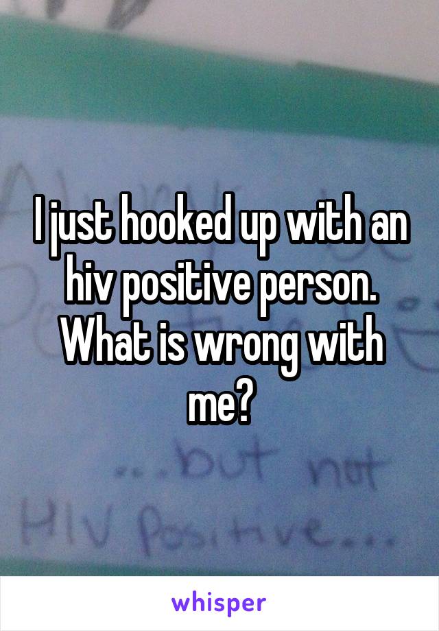 I just hooked up with an hiv positive person. What is wrong with me?