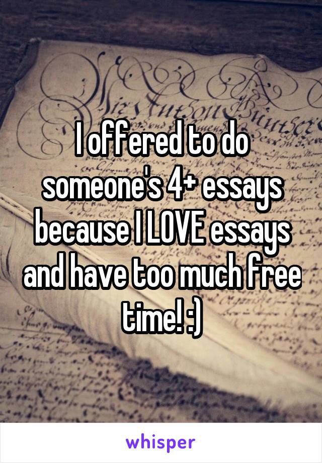 I offered to do someone's 4+ essays because I LOVE essays and have too much free time! :)