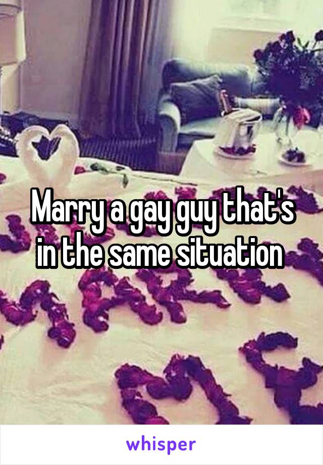 Marry a gay guy that's in the same situation 