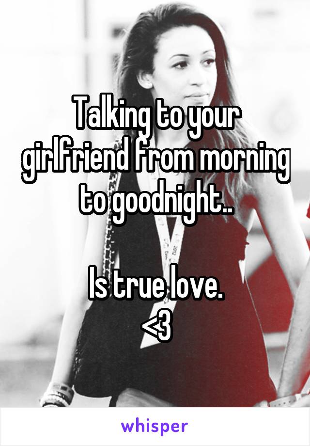 Talking to your girlfriend from morning to goodnight..

Is true love.
<3