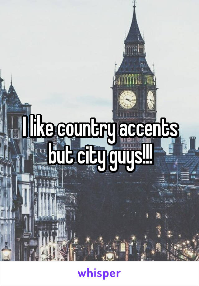 I like country accents but city guys!!!