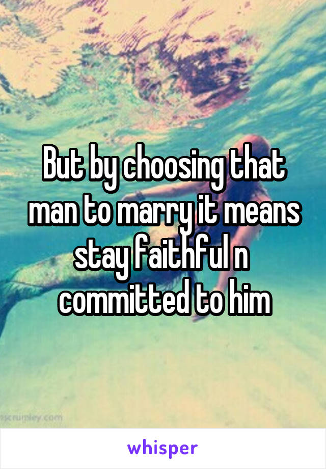 But by choosing that man to marry it means stay faithful n  committed to him