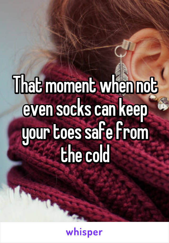 That moment when not even socks can keep your toes safe from the cold