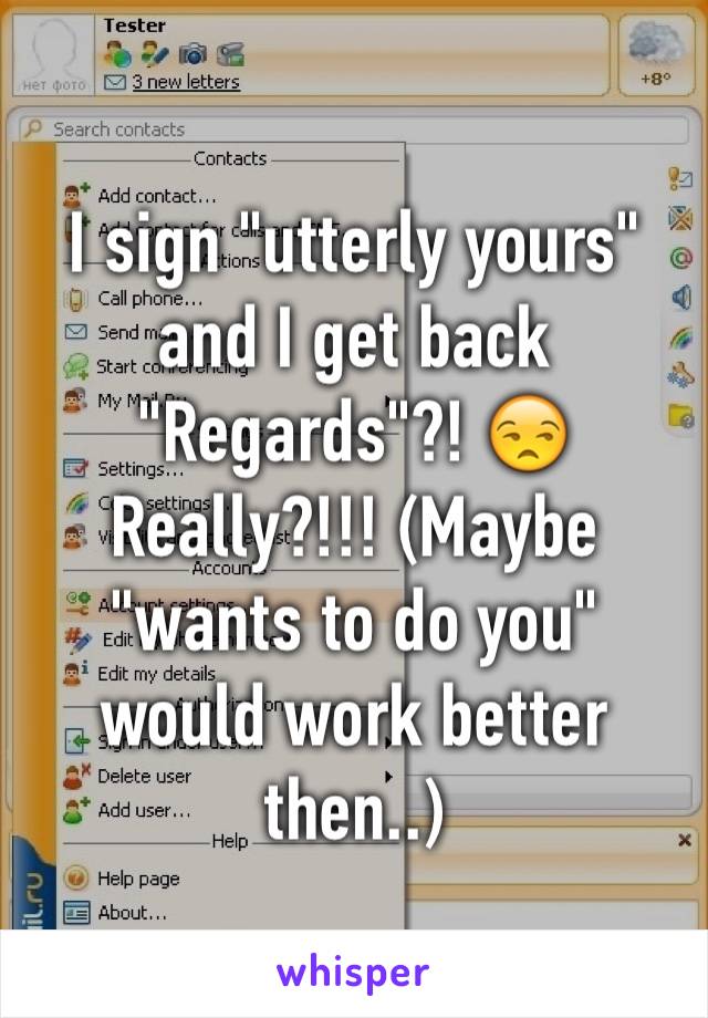 I sign "utterly yours" and I get back "Regards"?! 😒Really?!!! (Maybe "wants to do you" would work better then..)