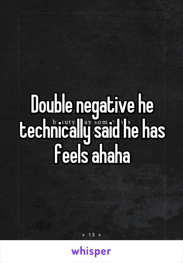 Double negative he technically said he has feels ahaha