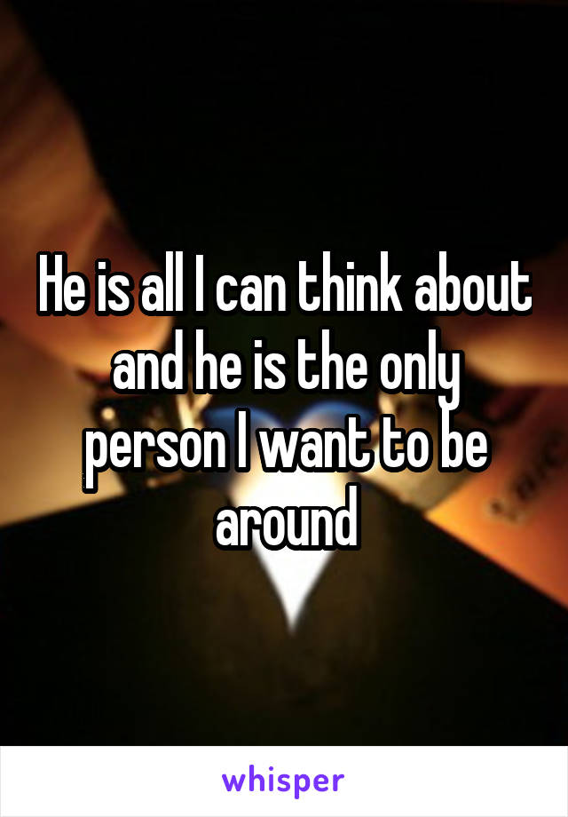 He is all I can think about and he is the only person I want to be around