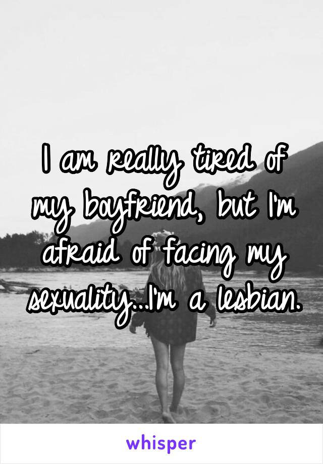 I am really tired of my boyfriend, but I'm afraid of facing my sexuality...I'm a lesbian.