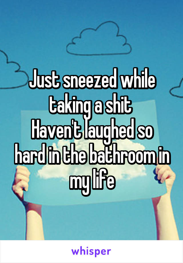 Just sneezed while taking a shit 
Haven't laughed so hard in the bathroom in my life