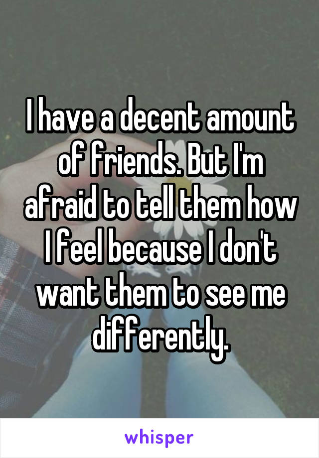 I have a decent amount of friends. But I'm afraid to tell them how I feel because I don't want them to see me differently.