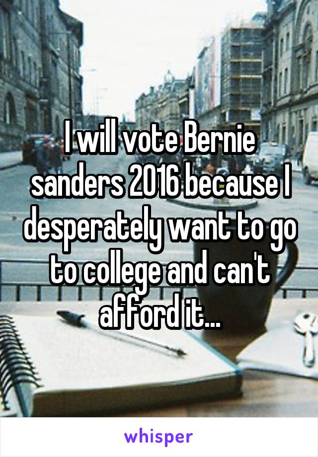 I will vote Bernie sanders 2016 because I desperately want to go to college and can't afford it...